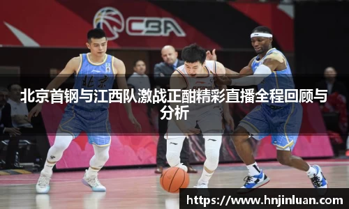 北京首钢与江西队激战正酣精彩直播全程回顾与分析