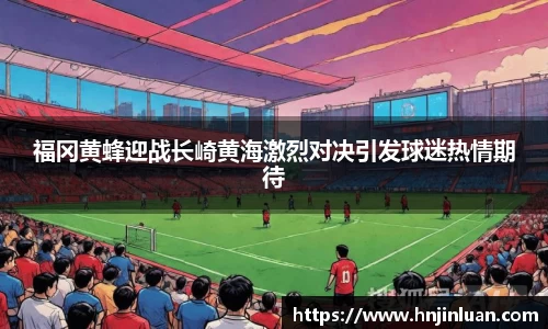 福冈黄蜂迎战长崎黄海激烈对决引发球迷热情期待