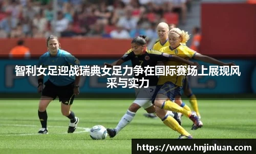 智利女足迎战瑞典女足力争在国际赛场上展现风采与实力